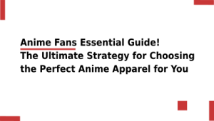 Anime Fans Essential Guide! The Ultimate Strategy for Choosing the Perfect Anime Apparel for You